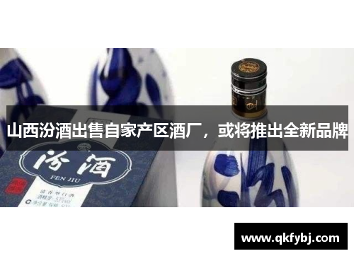 山西汾酒出售自家产区酒厂，或将推出全新品牌